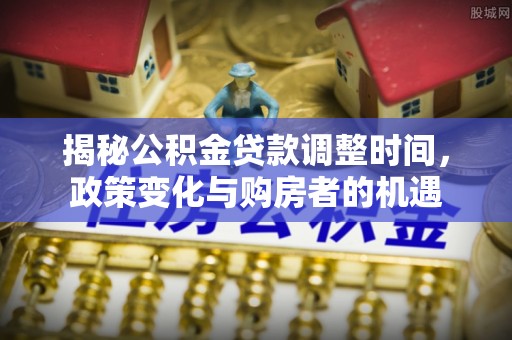 西乡揭秘公积金贷款调整时间，政策变化与购房者的机遇