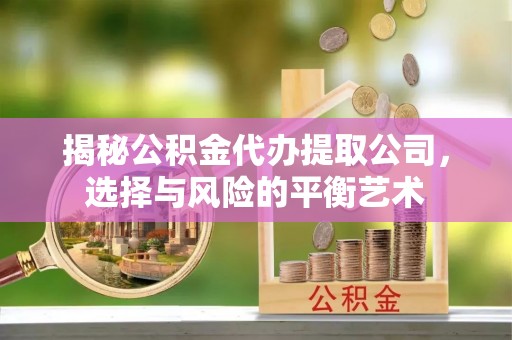 西乡揭秘公积金代办提取公司，选择与风险的平衡艺术