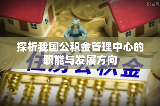 西乡探析我国公积金管理中心的职能与发展方向