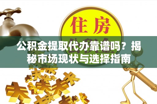 西乡公积金提取代办靠谱吗？揭秘市场现状与选择指南