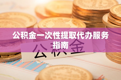 西乡公积金一次性提取代办服务指南