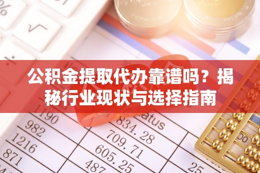 西乡公积金提取代办靠谱吗？揭秘行业现状与选择指南