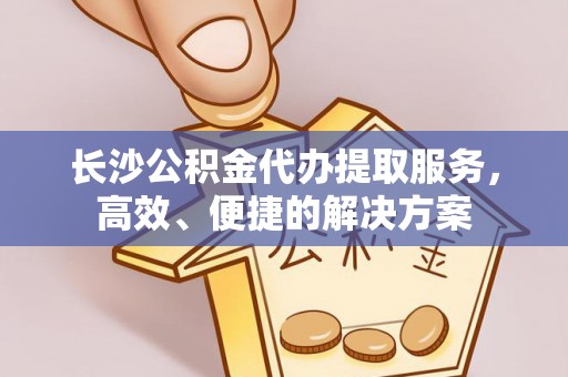 西乡长沙公积金代办提取服务，高效、便捷的解决方案