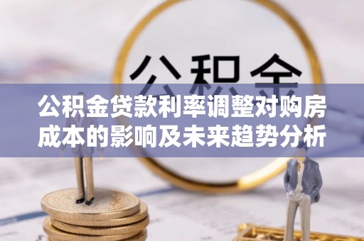 西乡公积金贷款利率调整对购房成本的影响及未来趋势分析