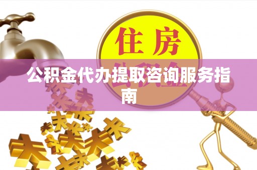西乡公积金代办提取咨询服务指南