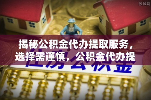 西乡揭秘公积金代办提取服务，选择需谨慎，公积金代办提取靠谱吗？