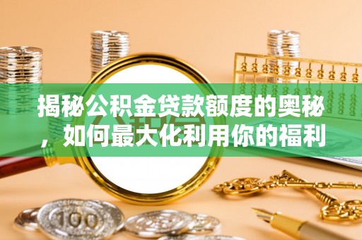 西乡揭秘公积金贷款额度的奥秘，如何最大化利用你的福利？