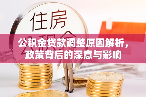 西乡公积金贷款调整原因解析，政策背后的深意与影响