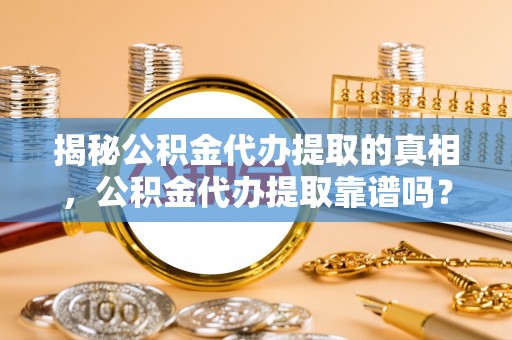 西乡揭秘公积金代办提取的真相，公积金代办提取靠谱吗？