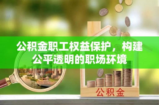 西乡公积金职工权益保护，构建公平透明的职场环境