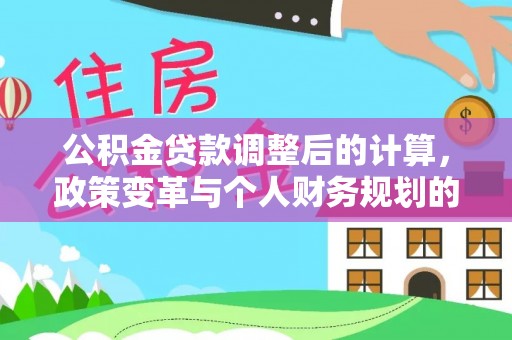 西乡公积金贷款调整后的计算，政策变革与个人财务规划的深度解析