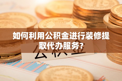 西乡如何利用公积金进行装修提取代办服务？