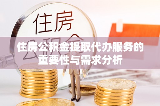 西乡住房公积金提取代办服务的重要性与需求分析