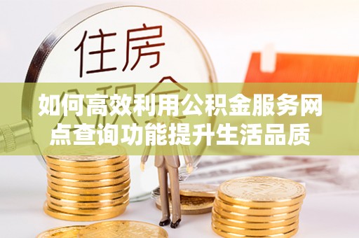 西乡如何高效利用公积金服务网点查询功能提升生活品质