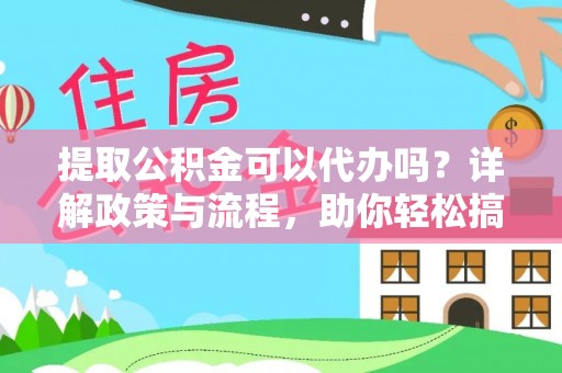 西乡提取公积金可以代办吗？详解政策与流程，助你轻松搞定！