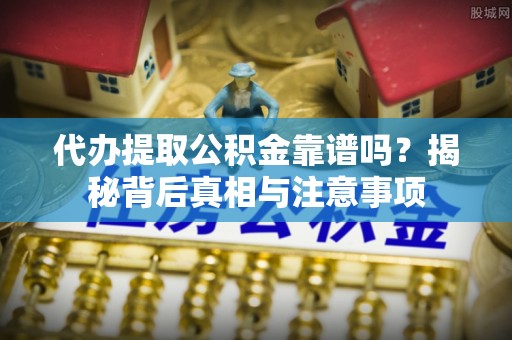 西乡代办提取公积金靠谱吗？揭秘背后真相与注意事项