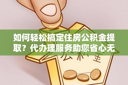 西乡如何轻松搞定住房公积金提取？代办理服务助您省心无忧