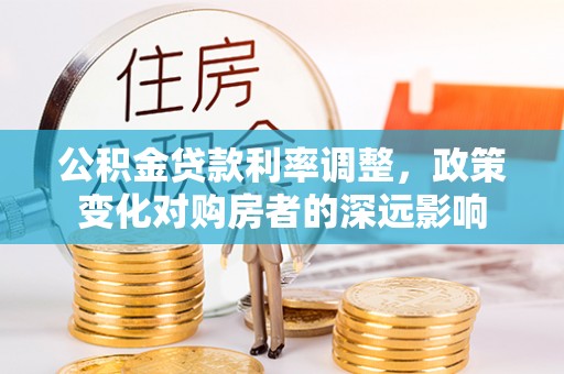 西乡公积金贷款利率调整，政策变化对购房者的深远影响