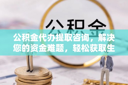 西乡公积金代办提取咨询，解决您的资金难题，轻松获取生活助力