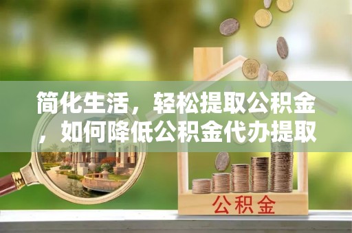 西乡简化生活，轻松提取公积金，如何降低公积金代办提取的费用？