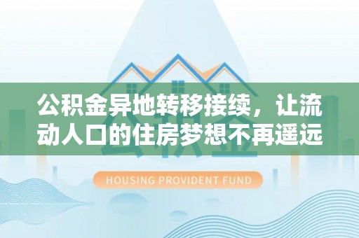 西乡公积金异地转移接续，让流动人口的住房梦想不再遥远
