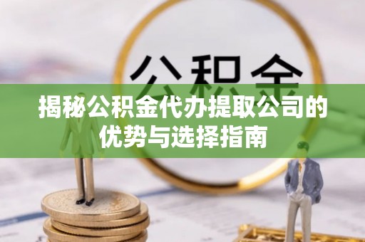 西乡揭秘公积金代办提取公司的优势与选择指南