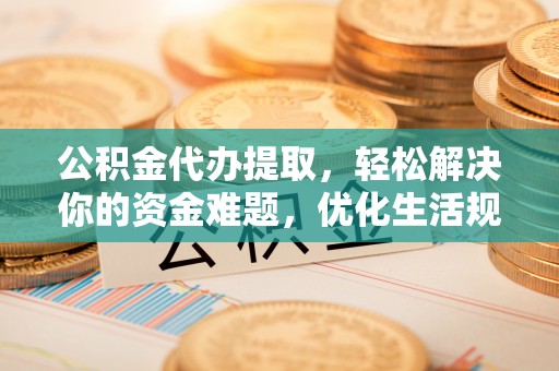 西乡公积金代办提取，轻松解决你的资金难题，优化生活规划