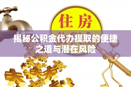 西乡揭秘公积金代办提取的便捷之道与潜在风险