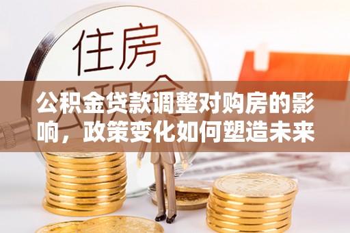 西乡公积金贷款调整对购房的影响，政策变化如何塑造未来住房市场