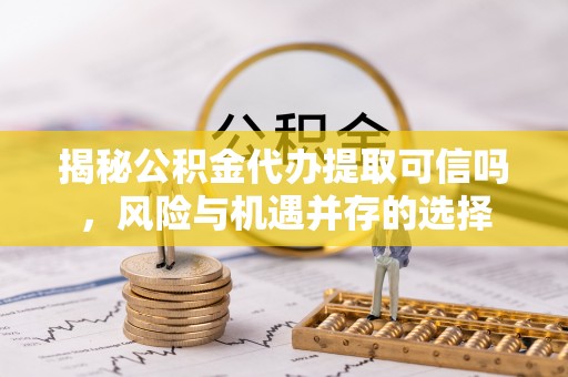西乡揭秘公积金代办提取可信吗，风险与机遇并存的选择