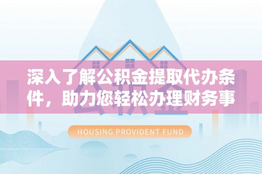 西乡深入了解公积金提取代办条件，助力您轻松办理财务事务