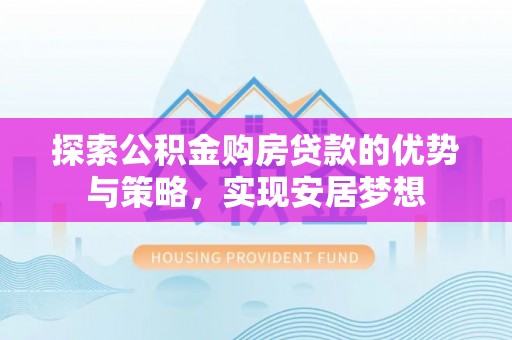 西乡探索公积金购房贷款的优势与策略，实现安居梦想