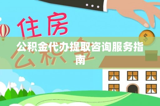 西乡公积金代办提取咨询服务指南