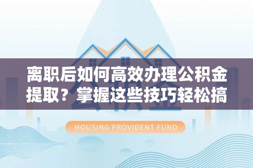西乡离职后如何高效办理公积金提取？掌握这些技巧轻松搞定