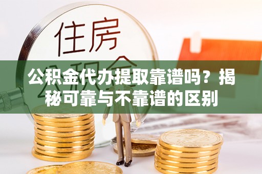 西乡公积金代办提取靠谱吗？揭秘可靠与不靠谱的区别