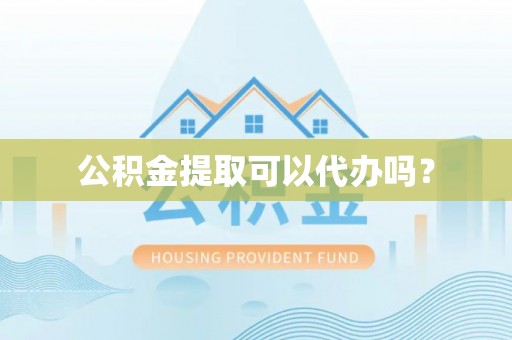 西乡公积金提取可以代办吗？