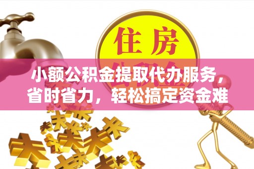 西乡小额公积金提取代办服务，省时省力，轻松搞定资金难题