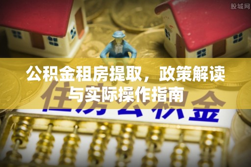 西乡公积金租房提取，政策解读与实际操作指南
