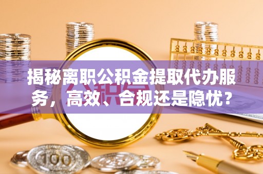 西乡揭秘离职公积金提取代办服务，高效、合规还是隐忧？