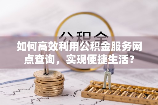 西乡如何高效利用公积金服务网点查询，实现便捷生活？