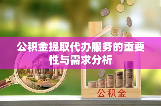 西乡公积金提取代办服务的重要性与需求分析