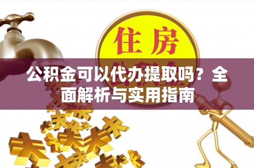 西乡公积金可以代办提取吗？全面解析与实用指南