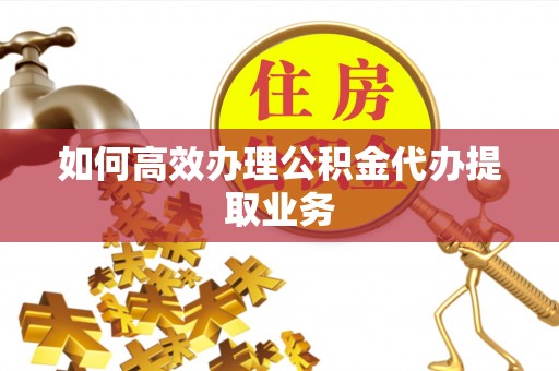 西乡如何高效办理公积金代办提取业务