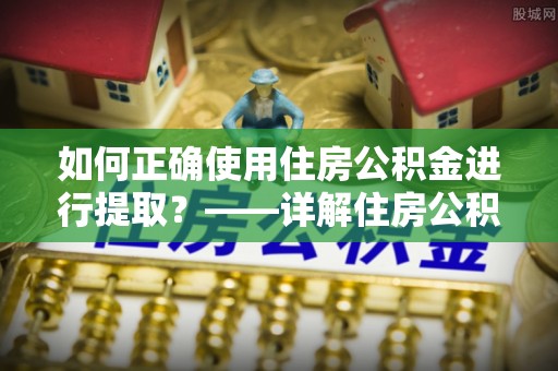 西乡如何正确使用住房公积金进行提取？——详解住房公积金代办提取流程与注意事项