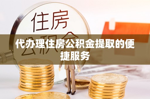 西乡代办理住房公积金提取的便捷服务