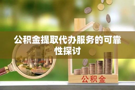 西乡公积金提取代办服务的可靠性探讨