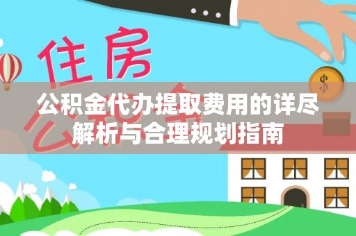 西乡公积金代办提取费用的详尽解析与合理规划指南