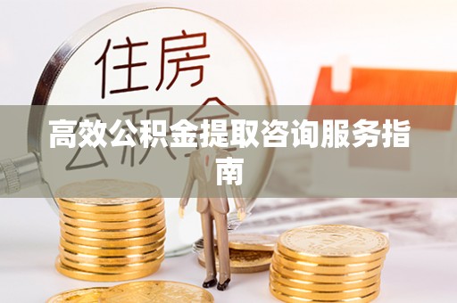 西乡高效公积金提取咨询服务指南