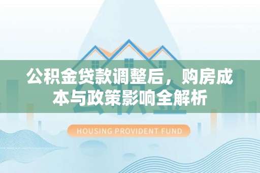 西乡公积金贷款调整后，购房成本与政策影响全解析