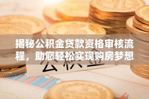 西乡揭秘公积金贷款资格审核流程，助您轻松实现购房梦想
